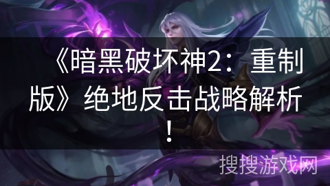 《暗黑破坏神2：重制版》绝地反击战略解析！