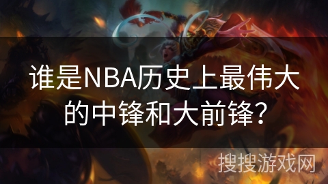 谁是NBA历史上最伟大的中锋和大前锋？