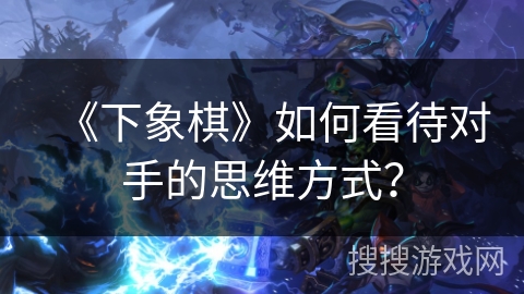《下象棋》如何看待对手的思维方式? 《下象棋》如何看待对手的思维方式?