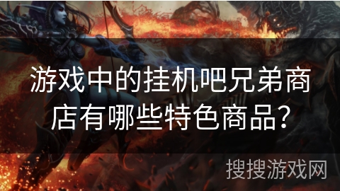 游戏中的挂机吧兄弟商店有哪些特色商品? 游戏中的挂机吧兄弟商店有哪些特色商品?