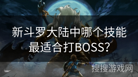 新斗罗大陆中哪个技能最适合打BOSS？