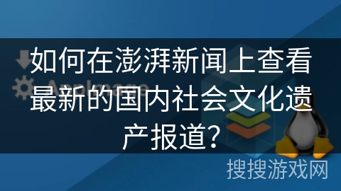 如何在澎湃新闻上查看最新的国内社会文化遗产报道? 如何在澎湃新闻上查看最新的国内社会文化遗产报道?