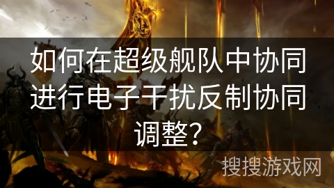 如何在超级舰队中协同进行电子干扰反制协同调整? 如何在超级舰队中协同进行电子干扰反制协同调整?