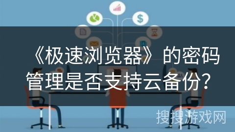 《极速浏览器》的密码管理是否支持云备份？
