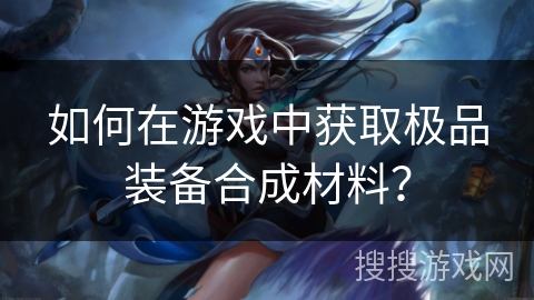 如何在游戏中获取极品装备合成材料? 如何在游戏中获取极品装备合成材料?
