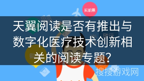 天翼阅读是否有推出与数字化医疗技术创新相关的阅读专题? 天翼阅读是否有推出与数字化医疗技术创新相关的阅读专题?
