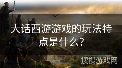 大话西游游戏的玩法特点是什么? 大话西游游戏的玩法特点是什么?