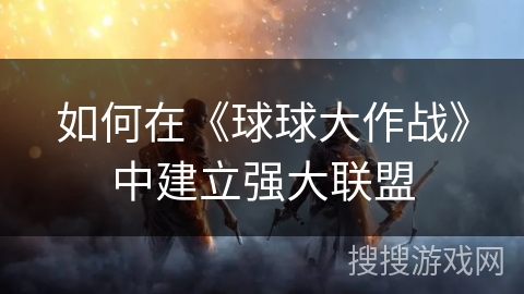 如何在《球球大作战》中建立强大联盟 如何在《球球大作战》中建立强大联盟