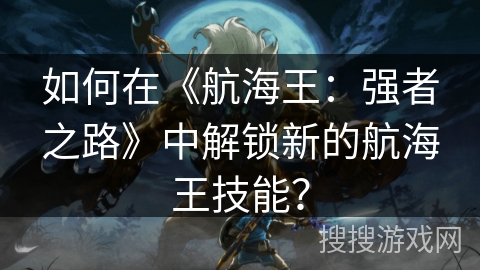 如何在《航海王:强者之路》中解锁新的航海王技能? 如何在《航海王:强者之路》中解锁新的航海王技能?