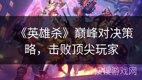 《英雄杀》巅峰对决策略，击败顶尖玩家