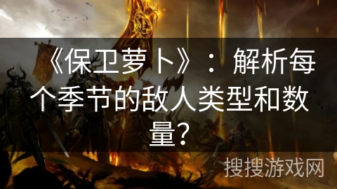 《保卫萝卜》：解析每个季节的敌人类型和数量？