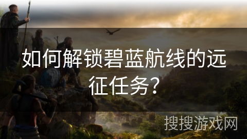 如何解锁碧蓝航线的远征任务? 如何解锁碧蓝航线的远征任务?