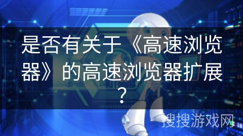 是否有关于《高速浏览器》的高速浏览器扩展? 是否有关于《高速浏览器》的高速浏览器扩展?