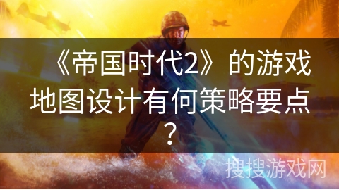《帝国时代2》的游戏地图设计有何策略要点? 《帝国时代2》的游戏地图设计有何策略要点?