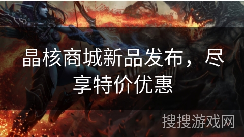 晶核商城新品发布，尽享特价优惠