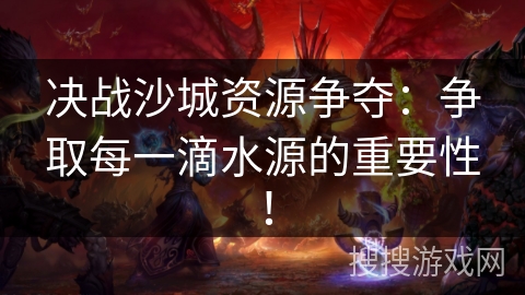 决战沙城资源争夺：争取每一滴水源的重要性！