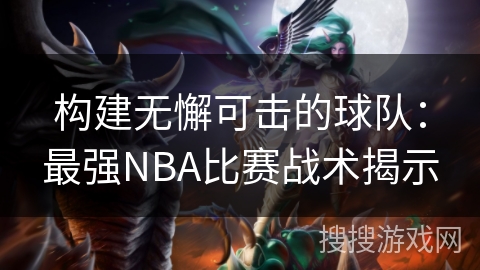 构建无懈可击的球队：最强NBA比赛战术揭示