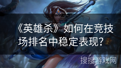 《英雄杀》如何在竞技场排名中稳定表现？