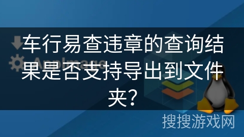 车行易查违章的查询结果是否支持导出到文件夹？