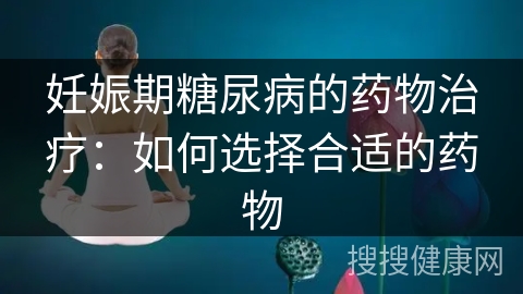 妊娠期糖尿病的药物治疗：如何选择合适的药物