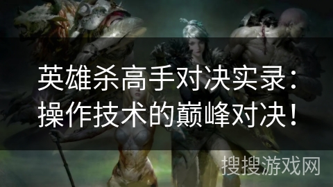 英雄杀高手对决实录:操作技术的巅峰对决! 英雄杀高手对决实录:操作技术的巅峰对决!