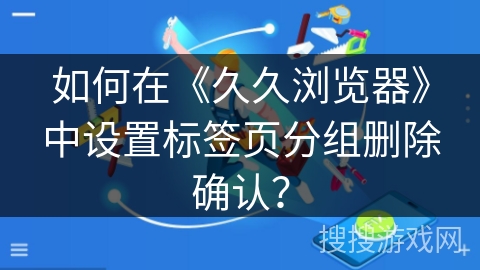 如何在《久久浏览器》中设置标签页分组删除确认？