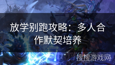 放学别跑攻略：多人合作默契培养