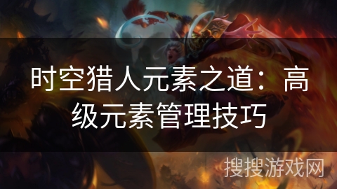 时空猎人元素之道：高级元素管理技巧