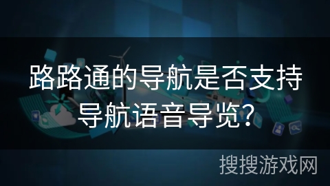 路路通的导航是否支持导航语音导览? 路路通的导航是否支持导航语音导览?