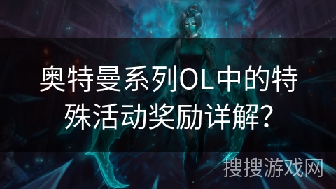 奥特曼系列OL中的特殊活动奖励详解? 奥特曼系列OL中的特殊活动奖励详解?