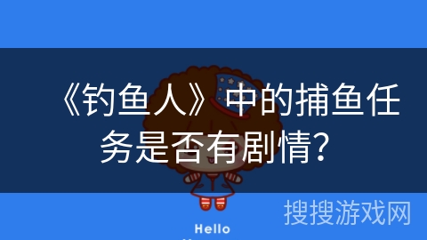 《钓鱼人》中的捕鱼任务是否有剧情? 《钓鱼人》中的捕鱼任务是否有剧情?