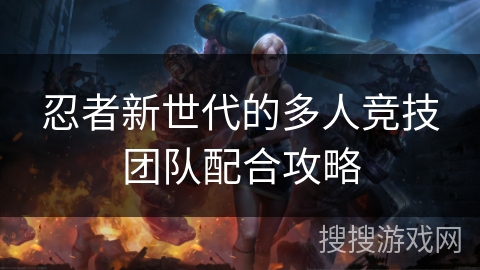 忍者新世代的多人竞技团队配合攻略 忍者新世代的多人竞技团队配合攻略