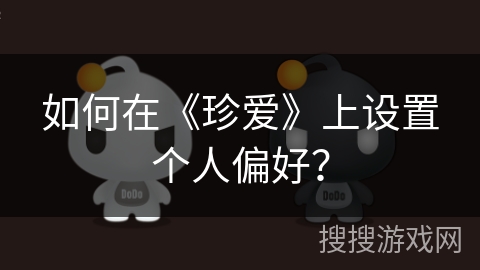 如何在《珍爱》上设置个人偏好? 如何在《珍爱》上设置个人偏好?
