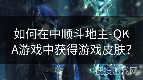 如何在中顺斗地主-QKA游戏中获得游戏皮肤？