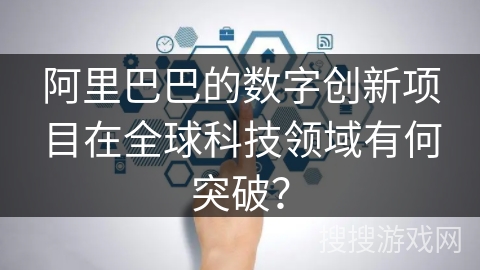 阿里巴巴的数字创新项目在全球科技领域有何突破？
