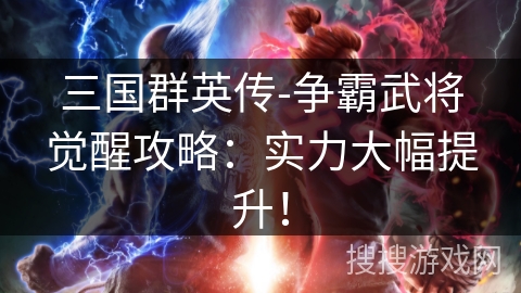 三国群英传-争霸武将觉醒攻略：实力大幅提升！