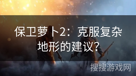 保卫萝卜2：克服复杂地形的建议？