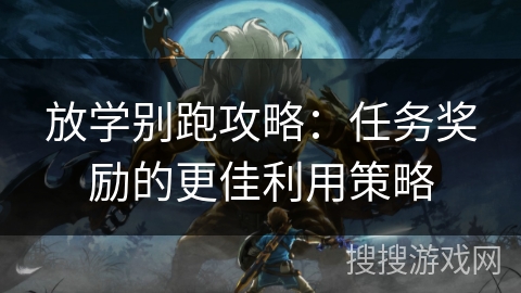 放学别跑攻略：任务奖励的更佳利用策略