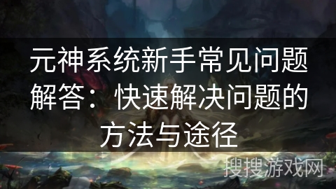 元神系统新手常见问题解答：快速解决问题的方法与途径