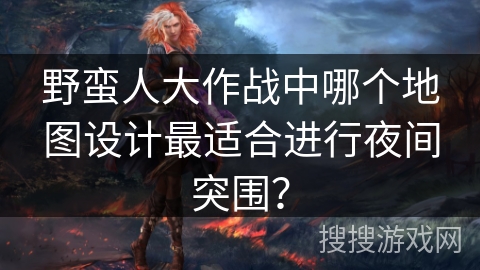 野蛮人大作战中哪个地图设计最适合进行夜间突围？