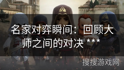 名家对弈瞬间：回顾大师之间的对决 *** 