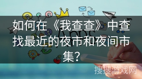 如何在《我查查》中查找最近的夜市和夜间市集？