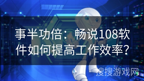 事半功倍：畅说108软件如何提高工作效率？