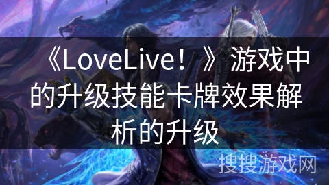 《LoveLive！》游戏中的升级技能卡牌效果解析的升级
