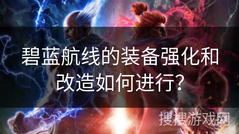 碧蓝航线的装备强化和改造如何进行？