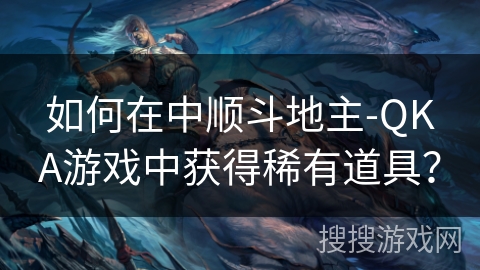 如何在中顺斗地主-QKA游戏中获得稀有道具？