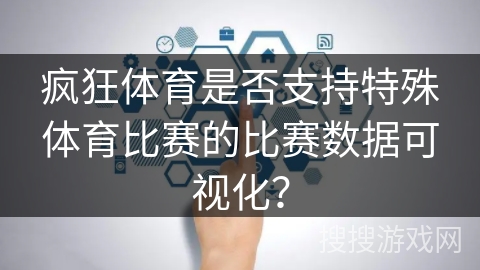 疯狂体育是否支持特殊体育比赛的比赛数据可视化？