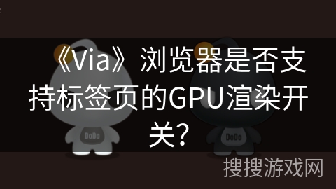 《Via》浏览器是否支持标签页的GPU渲染开关？