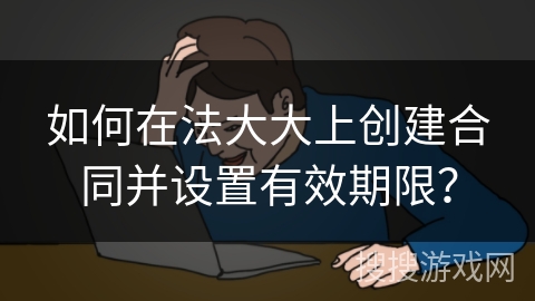 如何在法大大上创建合同并设置有效期限？
