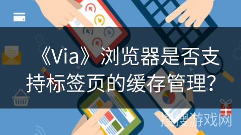 《Via》浏览器是否支持标签页的缓存管理？
